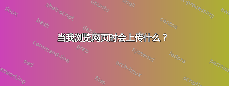 当我浏览网页时会上传什么？