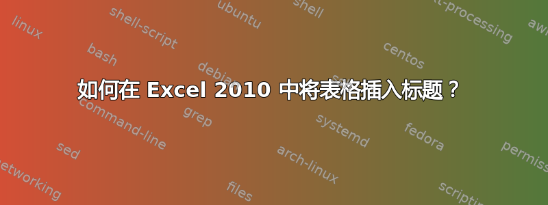 如何在 Excel 2010 中将表格插入标题？