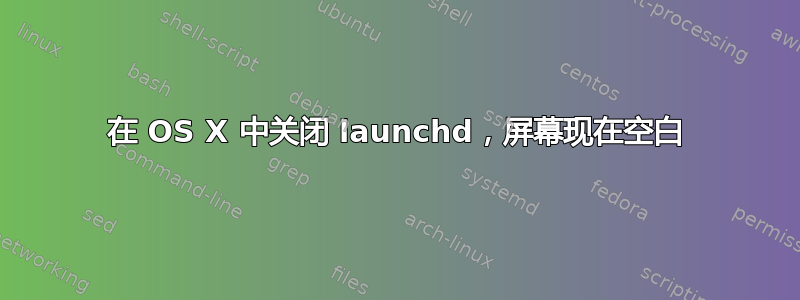 在 OS X 中关闭 launchd，屏幕现在空白