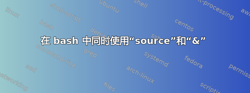 在 bash 中同时使用“source”和“&”