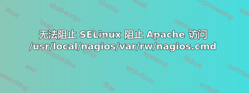 无法阻止 SELinux 阻止 Apache 访问 /usr/local/nagios/var/rw/nagios.cmd