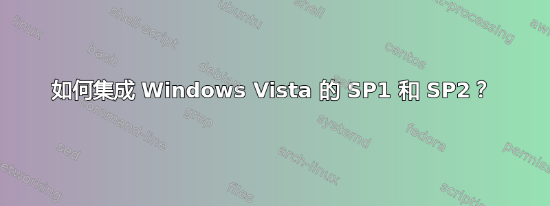 如何集成 Windows Vista 的 SP1 和 SP2？