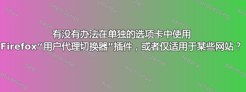 有没有办法在单独的选项卡中使用 Firefox“用户代理切换器”插件，或者仅适用于某些网站？