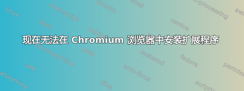 现在无法在 Chromium 浏览器中安装扩展程序