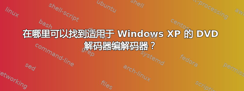 在哪里可以找到适用于 Windows XP 的 DVD 解码器编解码器？