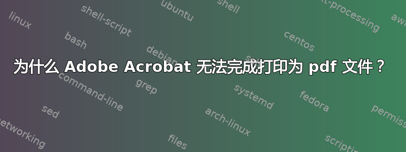 为什么 Adob​​e Acrobat 无法完成打印为 pdf 文件？