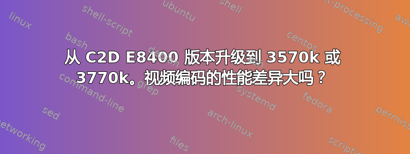 从 C2D E8400 版本升级到 3570k 或 3770k。视频编码的性能差异大吗？