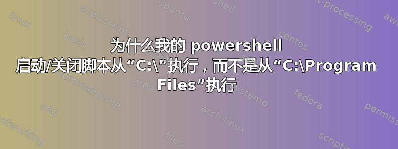 为什么我的 powershell 启动/关闭脚本从“C:\”执行，而不是从“C:\Program Files”执行