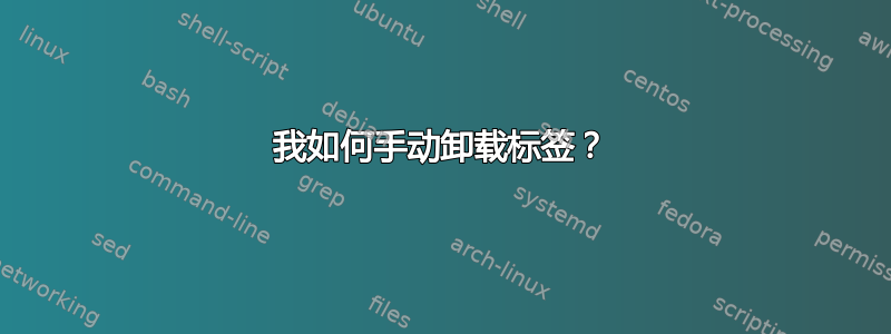 我如何手动卸载标签？