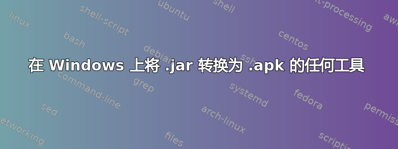 在 Windows 上将 .jar 转换为 .apk 的任何工具