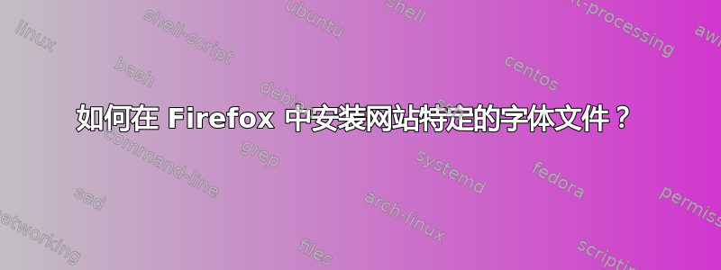 如何在 Firefox 中安装网站特定的字体文件？