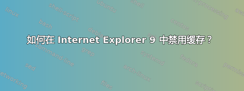 如何在 Internet Explorer 9 中禁用缓存？