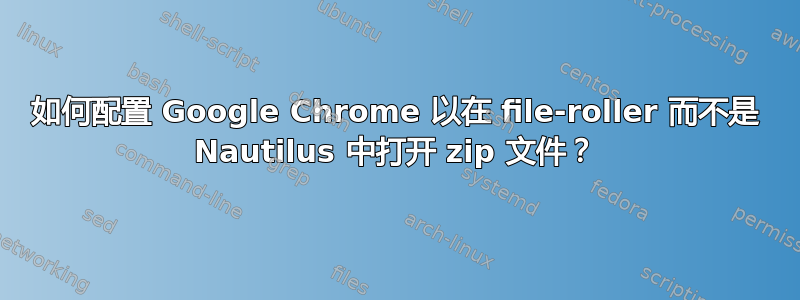 如何配置 Google Chrome 以在 file-roller 而不是 Nautilus 中打开 zip 文件？