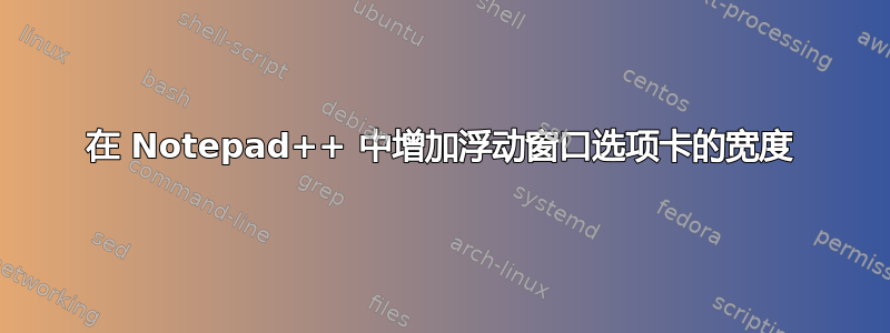 在 Notepad++ 中增加浮动窗口选项卡的宽度