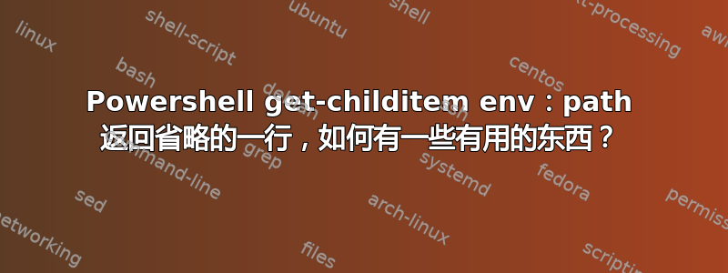 Powershell get-childitem env：path 返回省略的一行，如何有一些有用的东西？