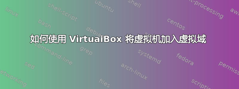 如何使用 VirtualBox 将虚拟机加入虚拟域