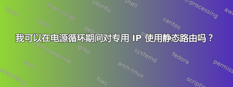 我可以在电源循环期间对专用 IP 使用静态路由吗？