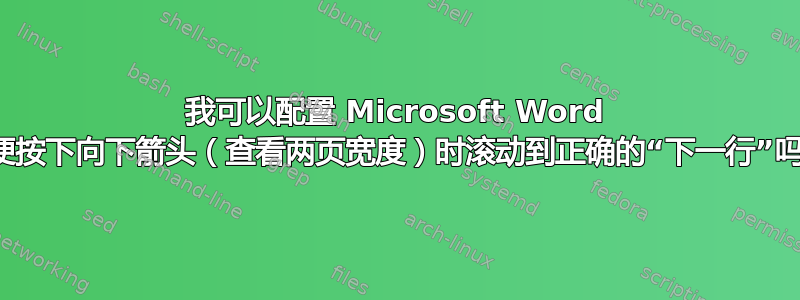 我可以配置 Microsoft Word 以便按下向下箭头（查看两页宽度）时滚动到正确的“下一行”吗？