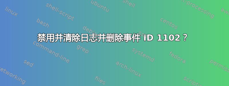 禁用并清除日志并删除事件 ID 1102？