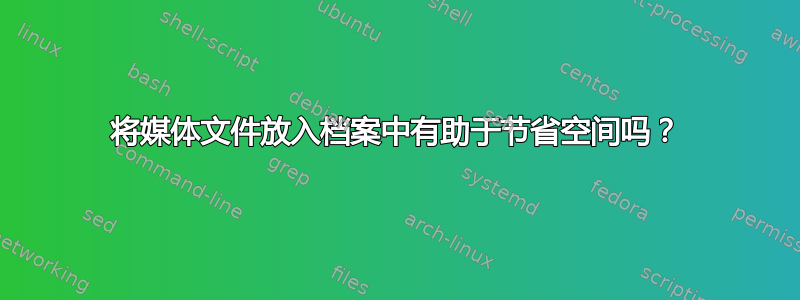 将媒体文件放入档案中有助于节省空间吗？