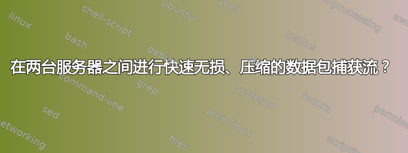 在两台服务器之间进行快速无损、压缩的数据包捕获流？