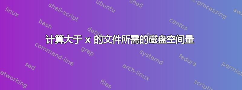 计算大于 x 的文件所需的磁盘空间量