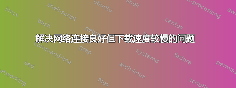 解决网络连接良好但下载速度较慢的问题 