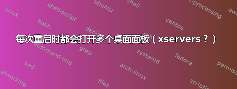 每次重启时都会打开多个桌面面板（xservers？）