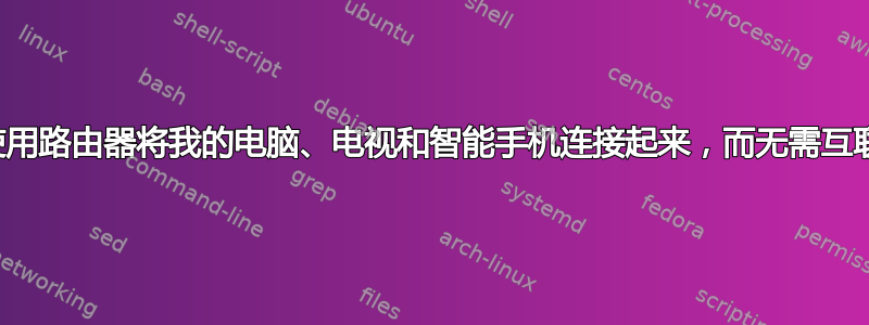 我可以使用路由器将我的电脑、电视和智能手机连接起来，而无需互联网接入