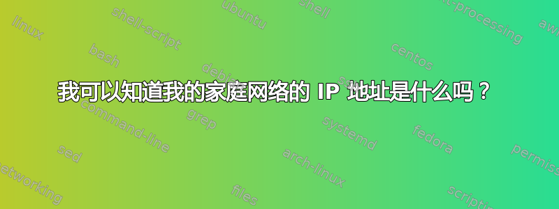 我可以知道我的家庭网络的 IP 地址是什么吗？