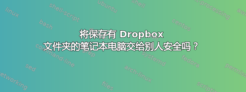 将保存有 Dropbox 文件夹的笔记本电脑交给别人安全吗？