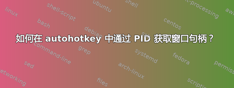 如何在 autohotkey 中通过 PID 获取窗口句柄？