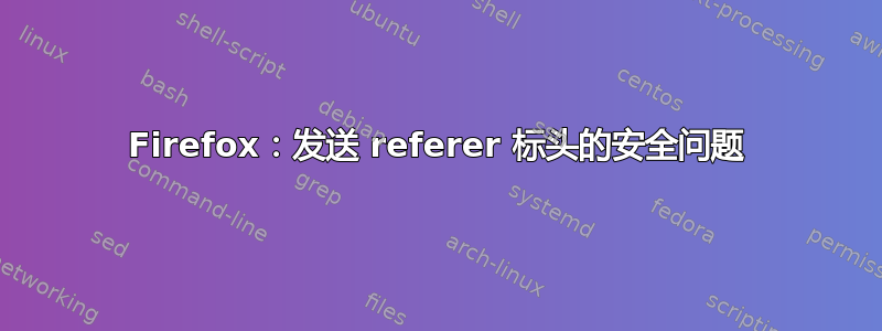 Firefox：发送 referer 标头的安全问题