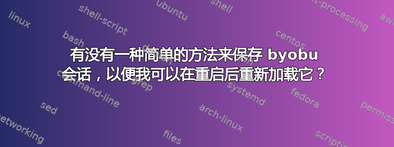 有没有一种简单的方法来保存 byobu 会话，以便我可以在重启后重新加载它？