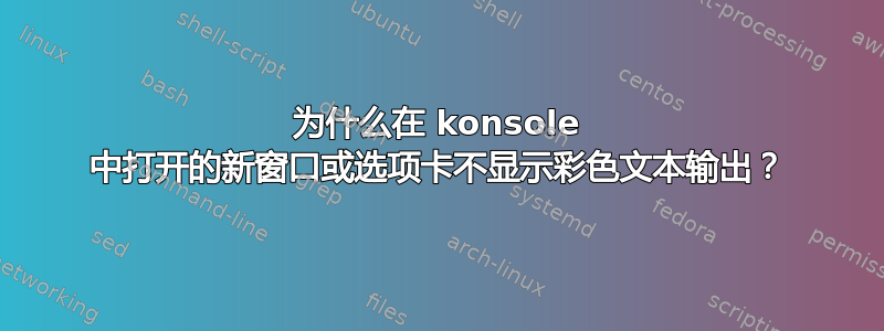 为什么在 konsole 中打开的新窗口或选项卡不显示彩色文本输出？