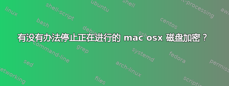 有没有办法停止正在进行的 mac osx 磁盘加密？