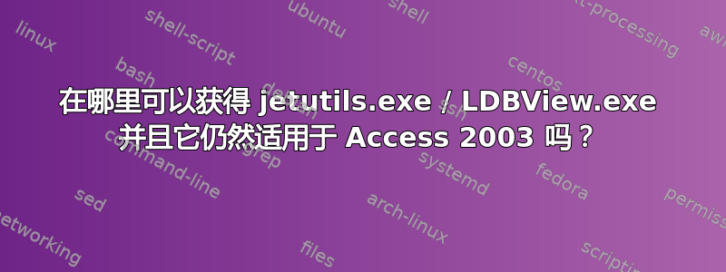 在哪里可以获得 jetutils.exe / LDBView.exe 并且它仍然适用于 Access 2003 吗？