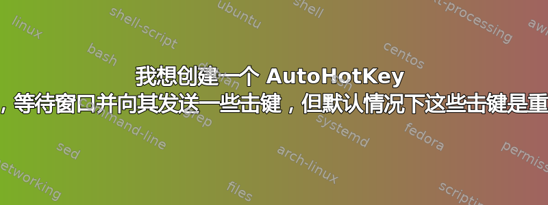 我想创建一个 AutoHotKey 脚本，等待窗口并向其发送一些击键，但默认情况下这些击键是重复的