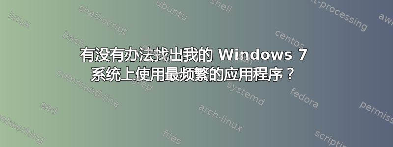 有没有办法找出我的 Windows 7 系统上使用最频繁的应用程序？