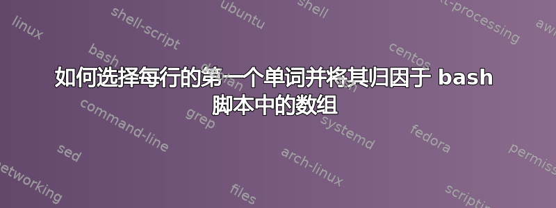 如何选择每行的第一个单词并将其归因于 bash 脚本中的数组