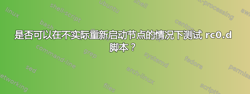 是否可以在不实际重新启动节点的情况下测试 rc0.d 脚本？