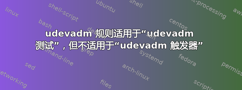 udevadm 规则适用于“udevadm 测试”，但不适用于“udevadm 触发器”