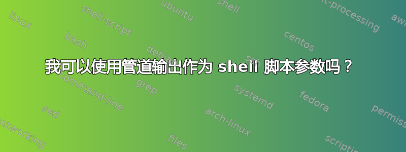 我可以使用管道输出作为 shell 脚本参数吗？