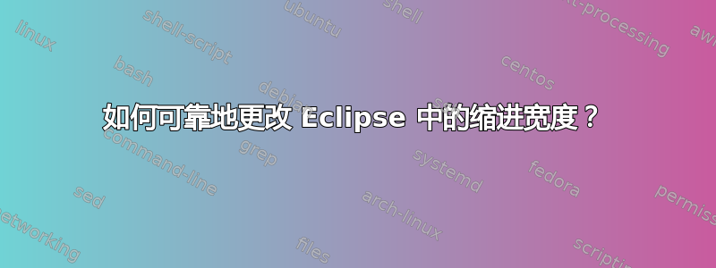 如何可靠地更改 Eclipse 中的缩进宽度？