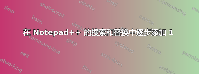 在 Notepad++ 的搜索和替换中逐步添加 1