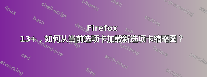 Firefox 13+，如何从当前选项卡加载新选项卡缩略图？