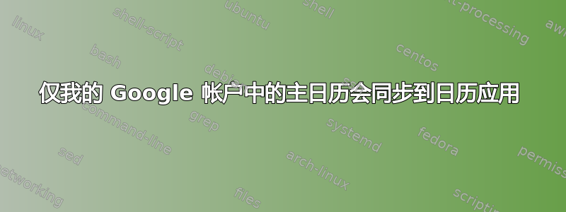 仅我的 Google 帐户中的主日历会同步到日历应用