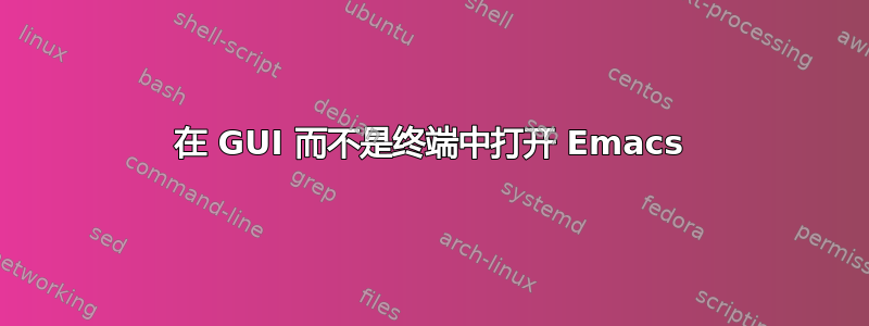 在 GUI 而不是终端中打开 Emacs