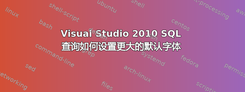 Visual Studio 2010 SQL 查询如何设置更大的默认字体