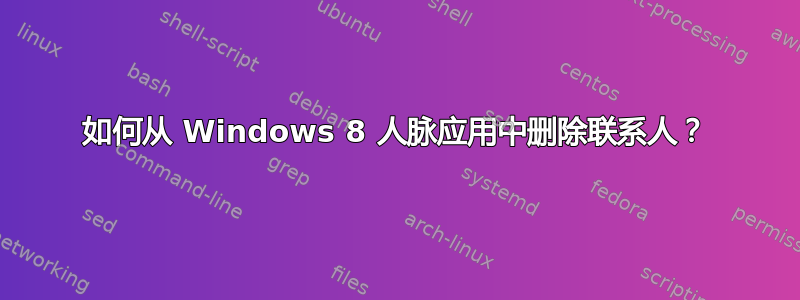 如何从 Windows 8 人脉应用中删除联系人？